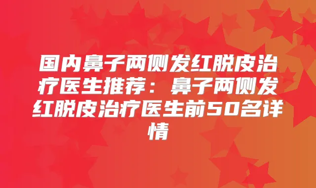 国内鼻子两侧发红脱皮医生推荐：鼻子两侧发红脱皮医生前50名详情