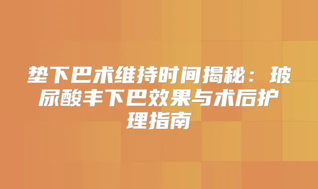 垫下巴术维持时间揭秘：玻尿酸丰下巴效果与术后护理指南