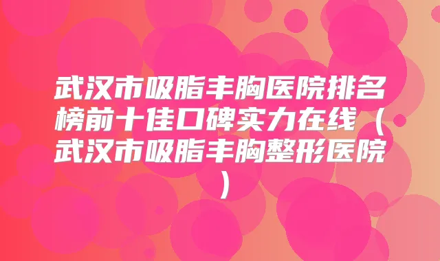 武汉市吸脂丰胸医院排名榜前十佳口碑实力在线（武汉市吸脂丰胸整形医院）
