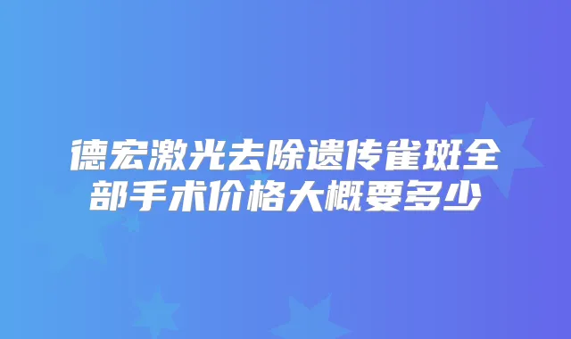 德宏激光去除遗传雀斑全部手术价格大概要多少