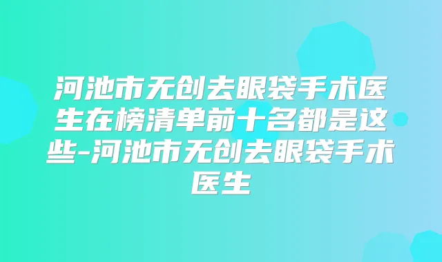 河池市无创去眼袋手术医生在榜清单前十名都是这些-河池市无创去眼袋手术医生