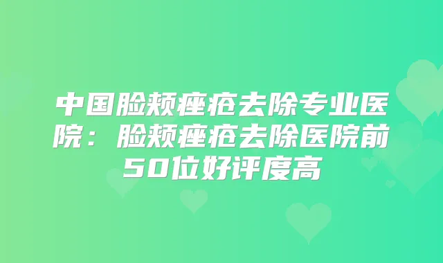 中国脸颊痤疮去除专业医院:脸颊痤疮去除医院前50位好评度高