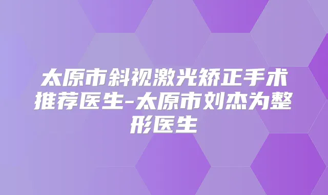 太原市斜视激光矫正手术推荐医生-太原市刘杰为整形医生