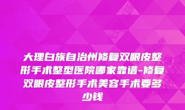 大理白族自治州修复双眼皮整形手术整型医院哪家靠谱-修复双眼皮整形手术美容手术要多少钱