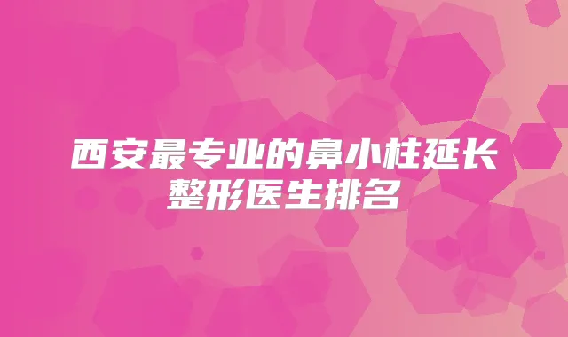 西安专业的鼻小柱延长整形医生排名