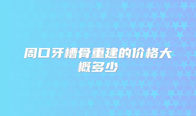 周口牙槽骨重建的价格大概多少