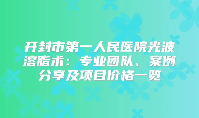 开封市第一人民医院光波溶脂术：专业团队、案例分享及项目价格一览