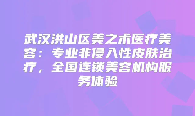 武汉洪山区美之术医疗美容：专业非侵入性皮肤，全国连锁美容机构服务体验