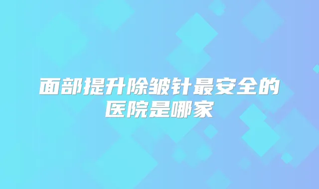 面部提升除皱针安全的医院是哪家