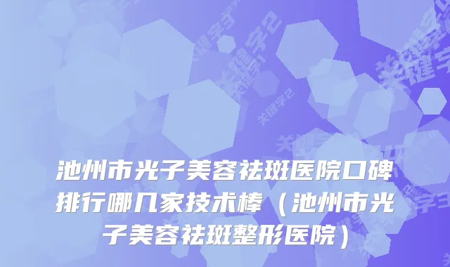 池州市光子美容祛斑医院口碑排行哪几家技术棒（池州市光子美容祛斑整形医院）