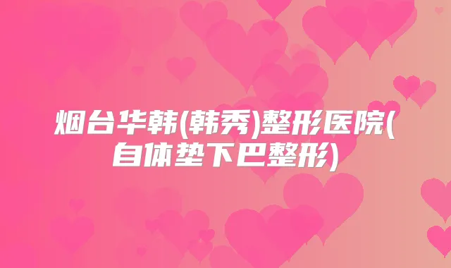烟台华韩(韩秀)整形医院(自体垫下巴整形)