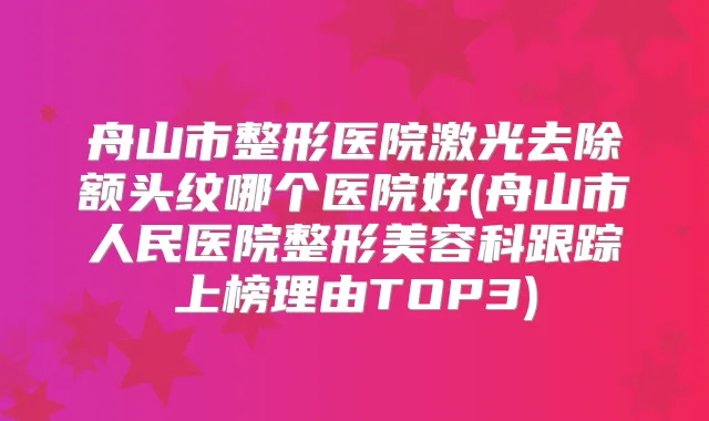 舟山市整形医院激光去除额头纹哪个医院好(舟山市人民医院整形美容科跟踪上榜理由TOP3)