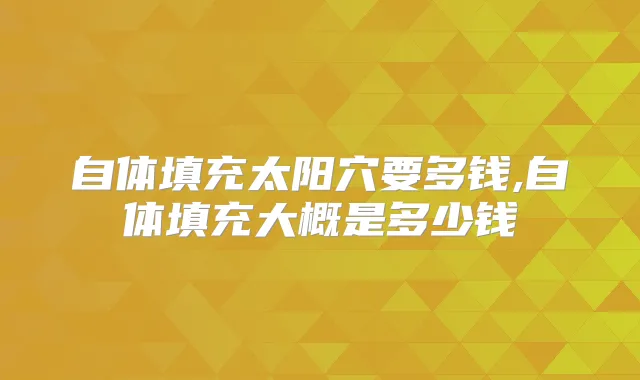自体填充太阳穴要多钱,自体填充大概是多少钱