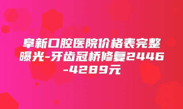 阜新口腔医院价格表完整曝光-牙齿冠桥修复2446-4289元