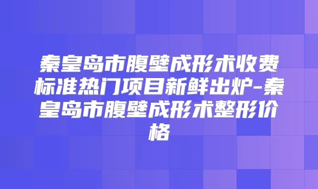 秦皇岛市腹壁成形术收费标准热门项目新鲜出炉-秦皇岛市腹壁成形术整形价格