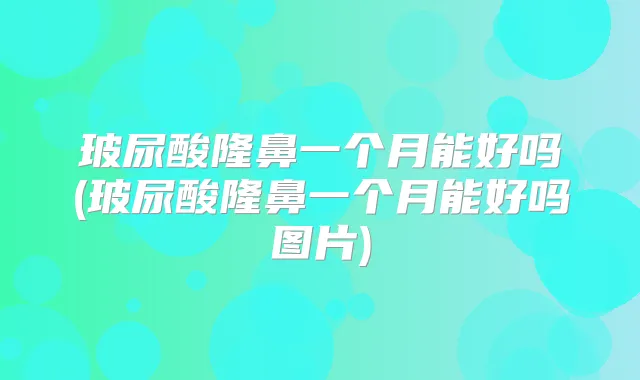 玻尿酸隆鼻一个月能好吗(玻尿酸隆鼻一个月能好吗图片)