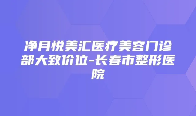 净月悦美汇医疗美容门诊部大致价位-长春市整形医院