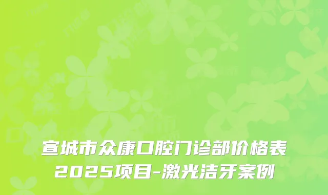 宣城市众康口腔门诊部价格表2025项目-激光洁牙案例