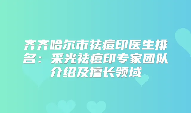 齐齐哈尔市祛痘印医生排名：采光祛痘印专家团队介绍及擅长领域