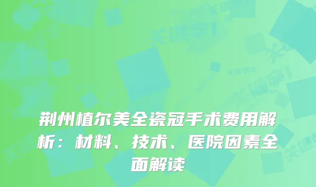 荆州植尔美全瓷冠手术费用解析：材料、技术、医院因素全面解读