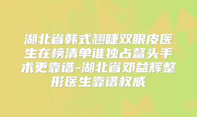 湖北省韩式翘睫双眼皮医生在榜清单谁独占鳌头手术更靠谱-湖北省邓益辉整形医生靠谱