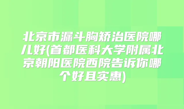 北京市漏斗胸矫治医院哪儿好(首都医科大学附属北京朝阳医院西院告诉你哪个好且实惠)