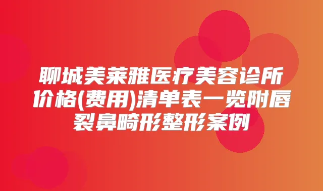 聊城美莱雅医疗美容诊所价格(费用)清单表一览附唇裂鼻畸形整形案例