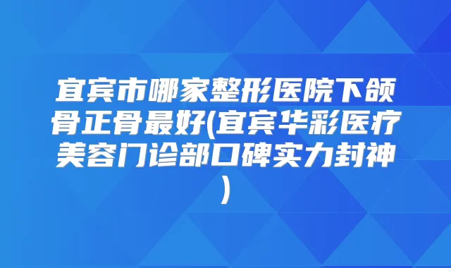 宜宾市哪家整形医院下颌骨正骨好(宜宾华彩医疗美容门诊部口碑实力封神)