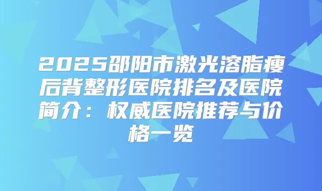 2025邵阳市激光溶脂瘦后背整形医院排名及医院简介：医院推荐与价格一览