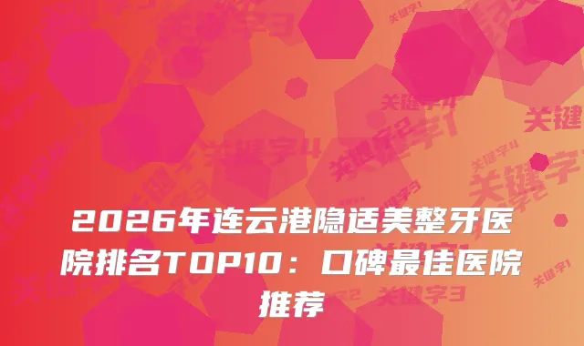 2026年连云港隐适美整牙医院排名TOP10：口碑佳医院推荐