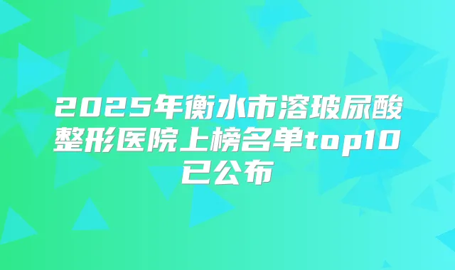 2025年衡水市溶玻尿酸整形医院上榜名单top10已公布