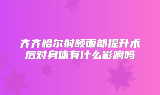 齐齐哈尔射频面部提升术后对身体有什么影响吗
