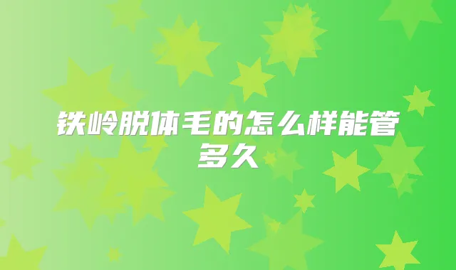 铁岭脱体毛的怎么样能管多久