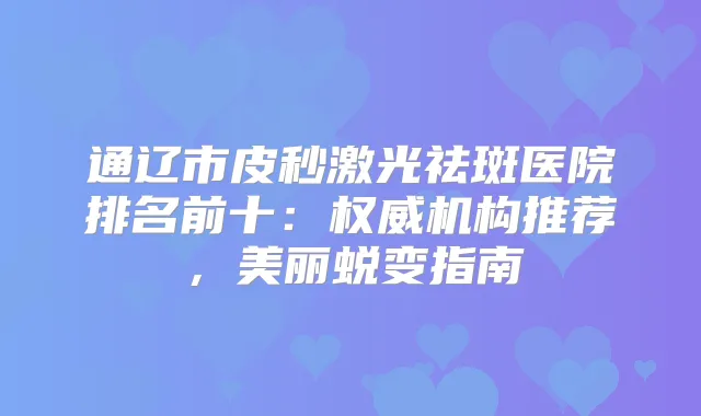 通辽市皮秒激光祛斑医院排名前十：机构推荐，美丽蜕变指南
