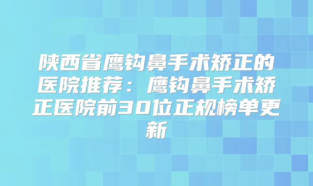 陕西省鹰钩鼻手术矫正的医院推荐：鹰钩鼻手术矫正医院前30位正规榜单更新