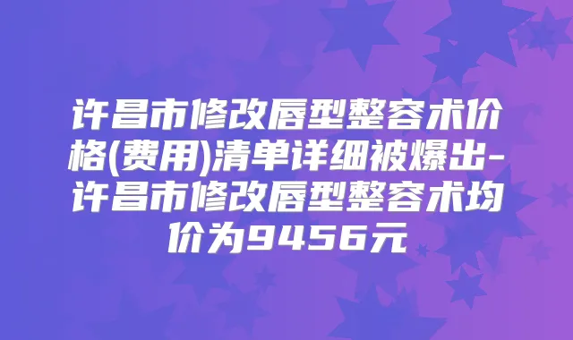 许昌市修改唇型整容术价格(费用)清单详细被爆出-许昌市修改唇型整容术均价为9456元