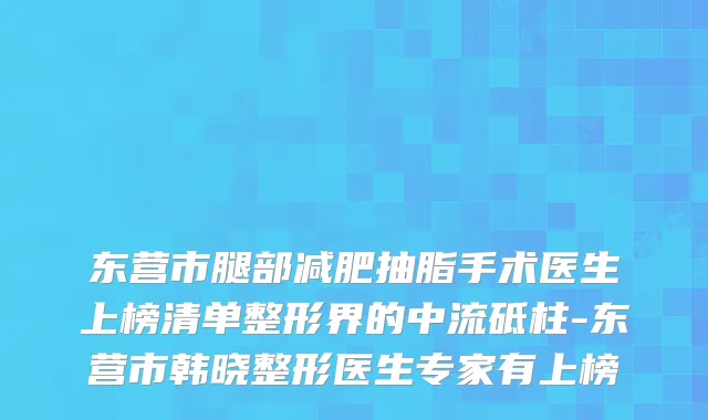 东营市腿部减肥抽脂手术医生上榜清单整形界的中流砥柱-东营市韩晓整形医生专家有上榜