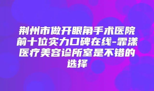 荆州市做开眼角手术医院前十位实力口碑在线-霏漾医疗美容诊所室是不错的选择