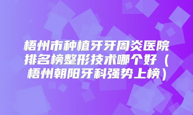 梧州市种植牙牙周炎医院排名榜整形技术哪个好(梧州朝阳牙科强势上榜)