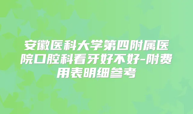 安徽医科大学第四附属医院口腔科看牙好不好-附费用表明细参考
