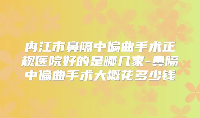 内江市鼻隔中偏曲手术正规医院好的是哪几家-鼻隔中偏曲手术大概花多少钱