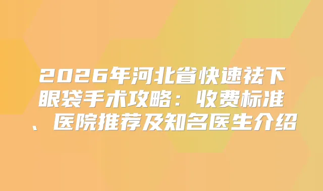 title="2026年河北省快速祛下眼袋手术攻略：收费标准、医院推荐及知名医生介绍"