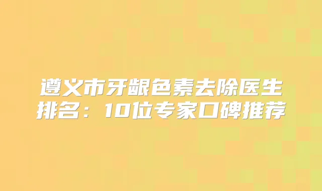 遵义市牙龈色素去除医生排名:10位专家口碑推荐