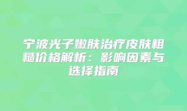 宁波光子嫩肤皮肤粗糙价格解析:影响因素与选择指南