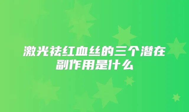 激光祛红血丝的三个潜在副作用是什么