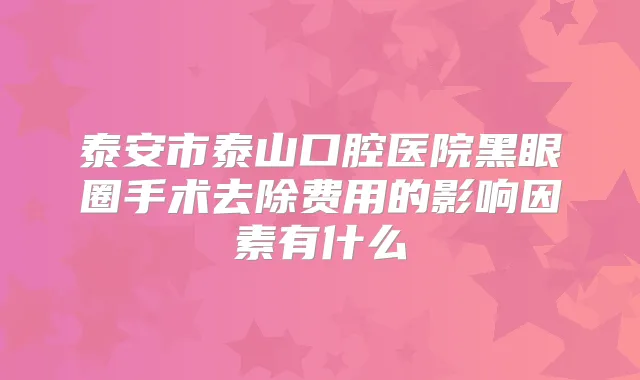 泰安市泰山口腔医院黑眼圈手术去除费用的影响因素有什么