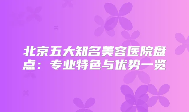 北京五大知名美容医院盘点：专业特色与优势一览