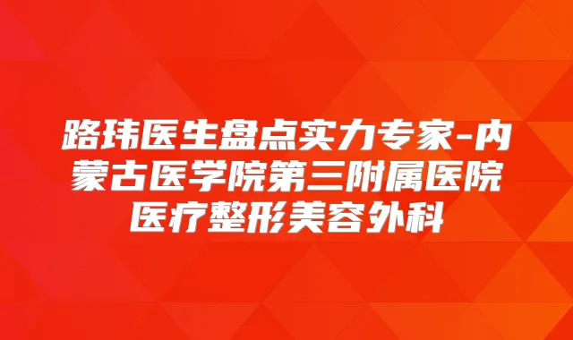 路玮医生盘点实力专家-内蒙古医学院第三附属医院医疗整形美容外科