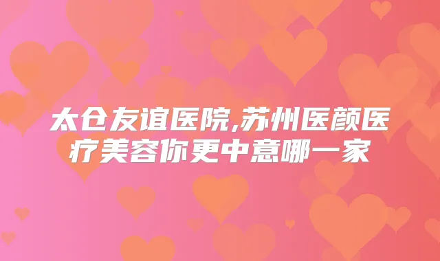 太仓友谊医院,苏州医颜医疗美容你更中意哪一家