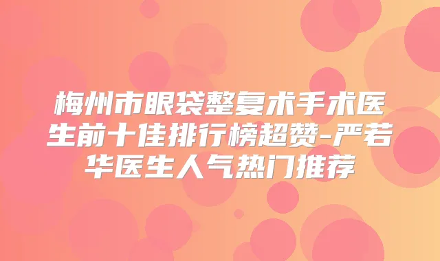梅州市眼袋整复术手术医生前十佳排行榜超赞-严若华医生人气热门推荐
